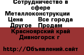 Сотрудничество в сфере Металлоконструкции  › Цена ­ 1 - Все города Другое » Продам   . Красноярский край,Дивногорск г.